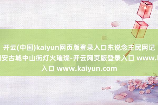 开云(中国)kaiyun网页版登录入口东说念主民网记者 陈博摄  同安古城中山街灯火璀璨-开云网页版登录入口 www.kaiyun.com