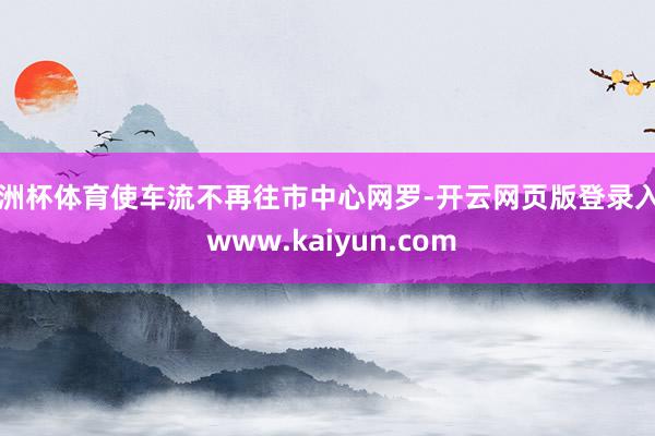 欧洲杯体育使车流不再往市中心网罗-开云网页版登录入口 www.kaiyun.com