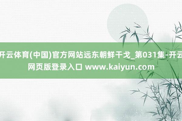 开云体育(中国)官方网站远东朝鲜干戈_第031集-开云网页版登录入口 www.kaiyun.com