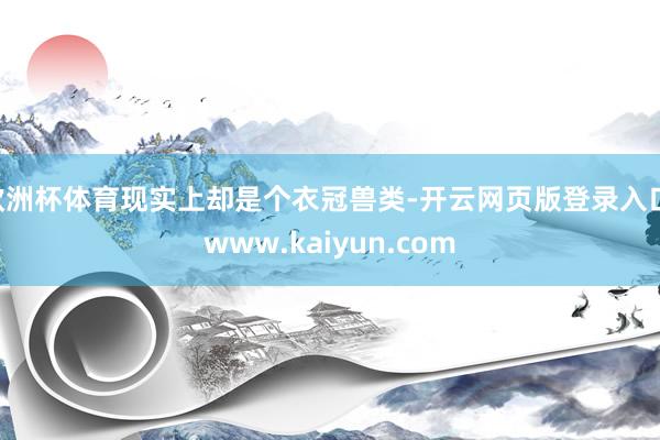 欧洲杯体育现实上却是个衣冠兽类-开云网页版登录入口 www.kaiyun.com