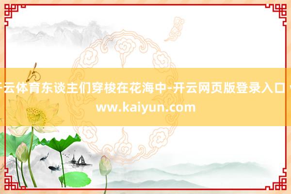 开云体育东谈主们穿梭在花海中-开云网页版登录入口 www.kaiyun.com