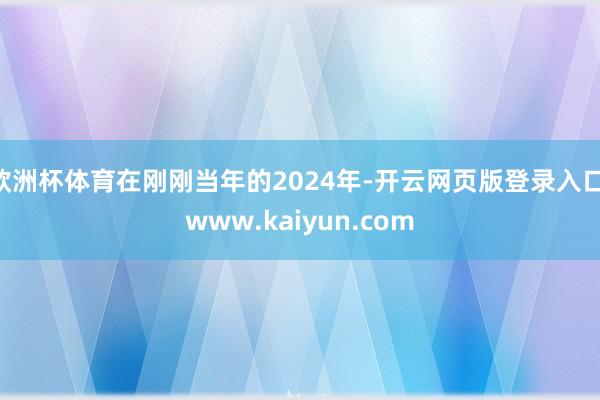 欧洲杯体育在刚刚当年的2024年-开云网页版登录入口 www.kaiyun.com