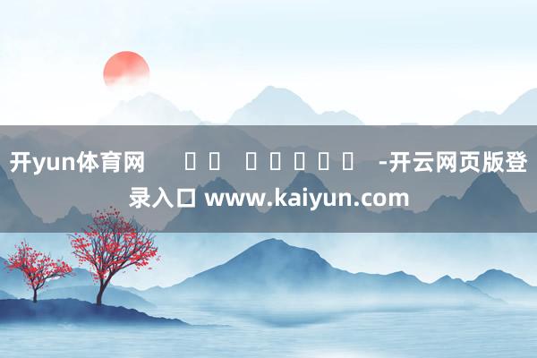 开yun体育网      		  					  -开云网页版登录入口 www.kaiyun.com