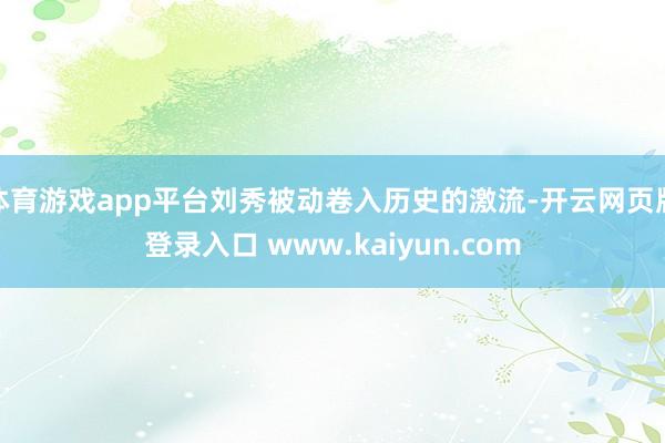 体育游戏app平台刘秀被动卷入历史的激流-开云网页版登录入口 www.kaiyun.com