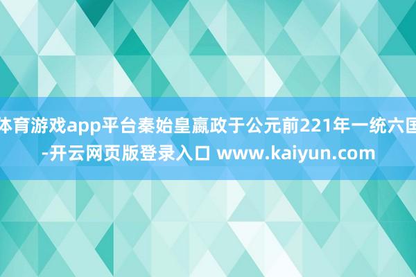 体育游戏app平台秦始皇嬴政于公元前221年一统六国-开云网页版登录入口 www.kaiyun.com
