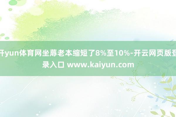 开yun体育网坐蓐老本缩短了8%至10%-开云网页版登录入口 www.kaiyun.com
