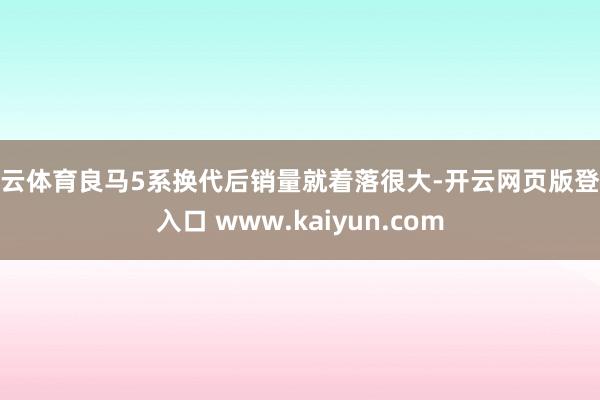 开云体育良马5系换代后销量就着落很大-开云网页版登录入口 www.kaiyun.com