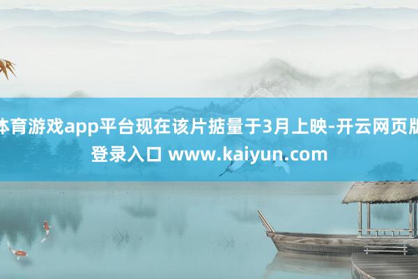 体育游戏app平台现在该片掂量于3月上映-开云网页版登录入口 www.kaiyun.com
