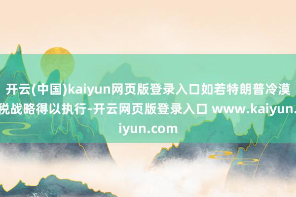开云(中国)kaiyun网页版登录入口如若特朗普冷漠的关税战略得以执行-开云网页版登录入口 www.kaiyun.com