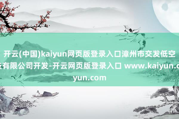 开云(中国)kaiyun网页版登录入口漳州市交发低空科技有限公司开发-开云网页版登录入口 www.kaiyun.com