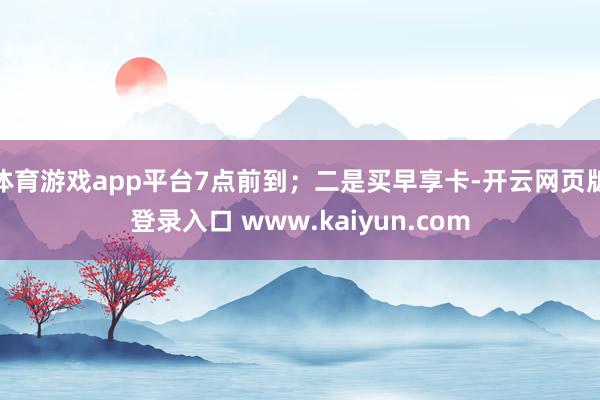 体育游戏app平台7点前到；二是买早享卡-开云网页版登录入口 www.kaiyun.com