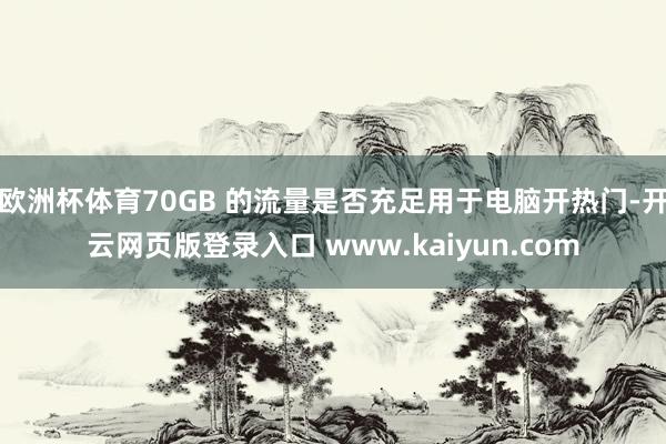 欧洲杯体育70GB 的流量是否充足用于电脑开热门-开云网页版登录入口 www.kaiyun.com