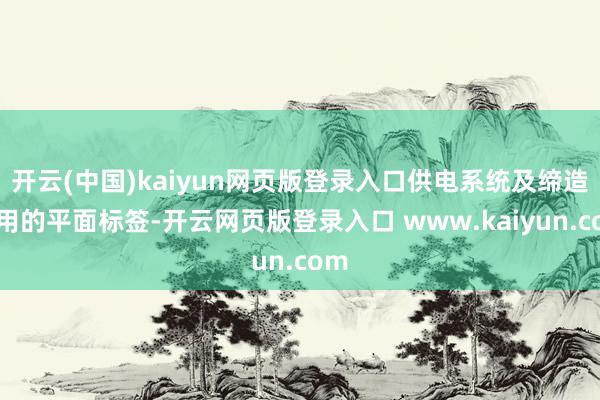 开云(中国)kaiyun网页版登录入口供电系统及缔造使用的平面标签-开云网页版登录入口 www.kaiyun.com