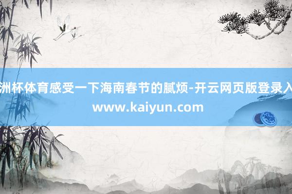 欧洲杯体育感受一下海南春节的腻烦-开云网页版登录入口 www.kaiyun.com