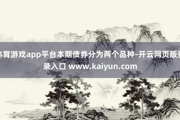 体育游戏app平台本期债券分为两个品种-开云网页版登录入口 www.kaiyun.com