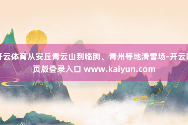 开云体育从安丘青云山到临朐、青州等地滑雪场-开云网页版登录入口 www.kaiyun.com