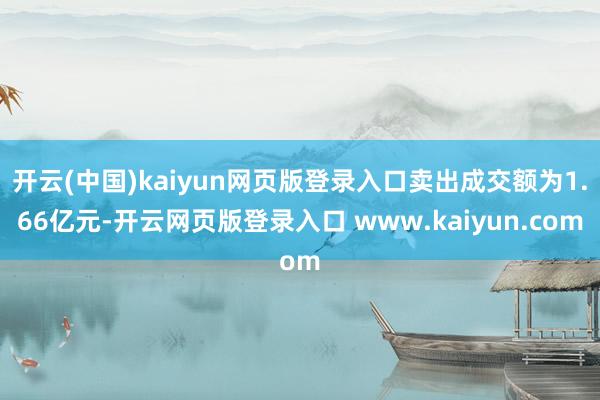 开云(中国)kaiyun网页版登录入口卖出成交额为1.66亿元-开云网页版登录入口 www.kaiyun.com