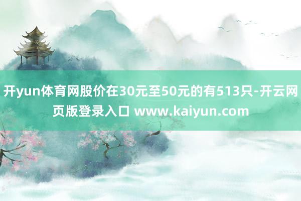 开yun体育网股价在30元至50元的有513只-开云网页版登录入口 www.kaiyun.com