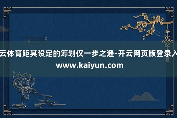 开云体育距其设定的筹划仅一步之遥-开云网页版登录入口 www.kaiyun.com