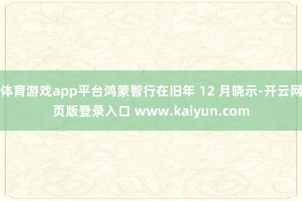 体育游戏app平台鸿蒙智行在旧年 12 月晓示-开云网页版登录入口 www.kaiyun.com