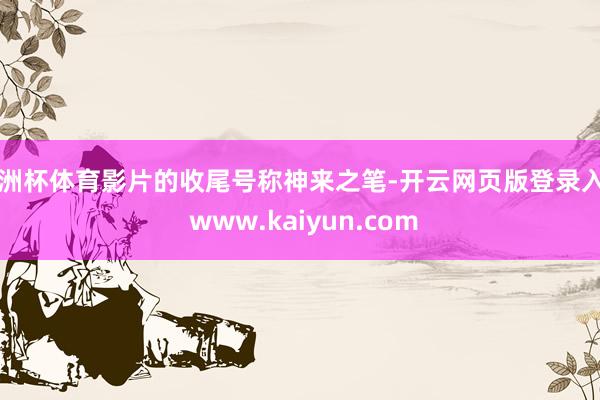 欧洲杯体育影片的收尾号称神来之笔-开云网页版登录入口 www.kaiyun.com