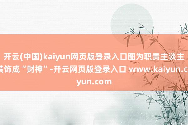 开云(中国)kaiyun网页版登录入口图为职责主谈主员装饰成“财神”-开云网页版登录入口 www.kaiyun.com