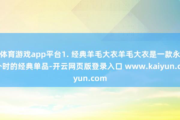体育游戏app平台1. 经典羊毛大衣羊毛大衣是一款永不外时的经典单品-开云网页版登录入口 www.kaiyun.com