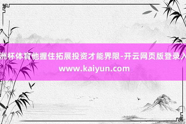 欧洲杯体育他握住拓展投资才能界限-开云网页版登录入口 www.kaiyun.com