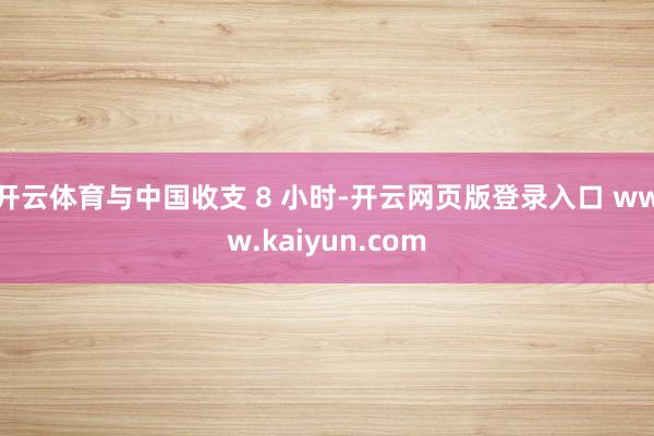 开云体育与中国收支 8 小时-开云网页版登录入口 www.kaiyun.com