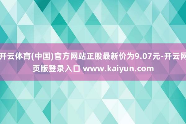 开云体育(中国)官方网站正股最新价为9.07元-开云网页版登录入口 www.kaiyun.com