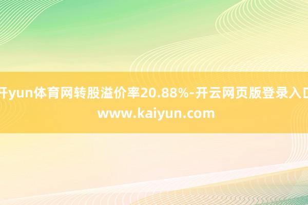 开yun体育网转股溢价率20.88%-开云网页版登录入口 www.kaiyun.com