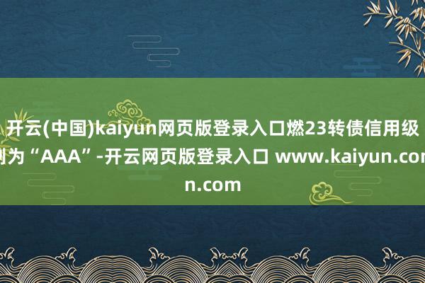 开云(中国)kaiyun网页版登录入口燃23转债信用级别为“AAA”-开云网页版登录入口 www.kaiyun.com