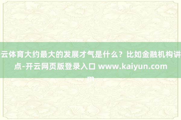开云体育大约最大的发展才气是什么？比如金融机构讲网点-开云网页版登录入口 www.kaiyun.com