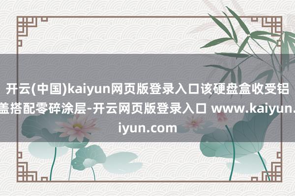 开云(中国)kaiyun网页版登录入口该硬盘盒收受铝制顶盖搭配零碎涂层-开云网页版登录入口 www.kaiyun.com