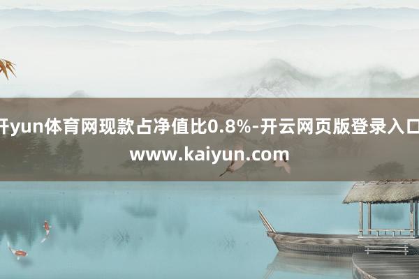 开yun体育网现款占净值比0.8%-开云网页版登录入口 www.kaiyun.com