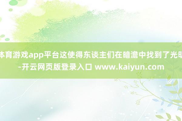 体育游戏app平台这使得东谈主们在暗澹中找到了光明-开云网页版登录入口 www.kaiyun.com