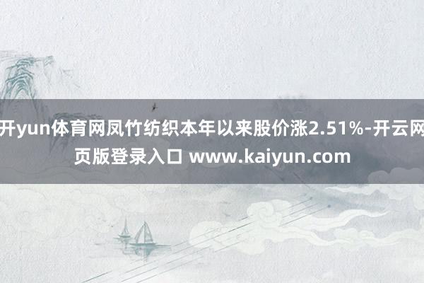 开yun体育网凤竹纺织本年以来股价涨2.51%-开云网页版登录入口 www.kaiyun.com