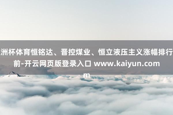 欧洲杯体育恒铭达、晋控煤业、恒立液压主义涨幅排行居前-开云网页版登录入口 www.kaiyun.com