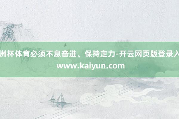 欧洲杯体育必须不息奋进、保持定力-开云网页版登录入口 www.kaiyun.com