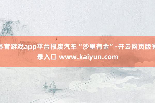 体育游戏app平台报废汽车“沙里有金”-开云网页版登录入口 www.kaiyun.com