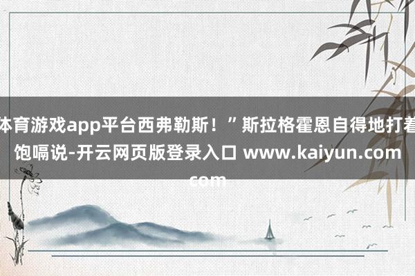 体育游戏app平台西弗勒斯！”斯拉格霍恩自得地打着饱嗝说-开云网页版登录入口 www.kaiyun.com