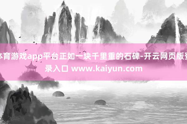 体育游戏app平台正如一块千里重的石碑-开云网页版登录入口 www.kaiyun.com