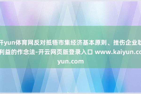 开yun体育网反对抵牾市集经济基本原则、挫伤企业耿介利益的作念法-开云网页版登录入口 www.kaiyun.com