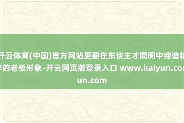 开云体育(中国)官方网站更要在东谈主才阛阓中缔造精粹的老板形象-开云网页版登录入口 www.kaiyun.com