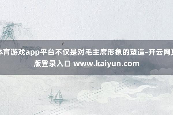 体育游戏app平台不仅是对毛主席形象的塑造-开云网页版登录入口 www.kaiyun.com
