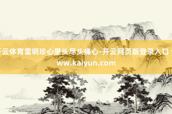 开云体育雷明珍心里头尽头痛心-开云网页版登录入口 www.kaiyun.com