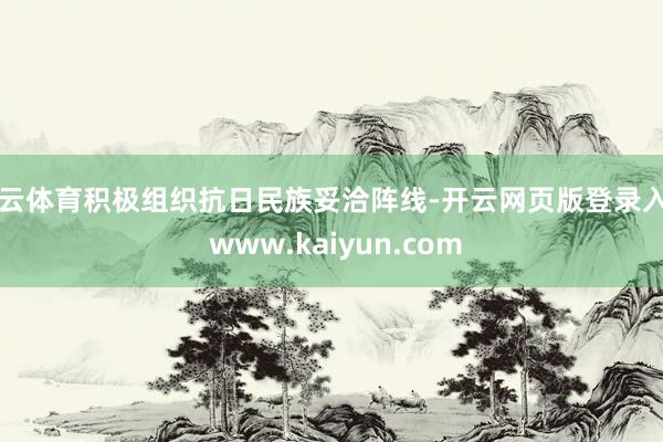 开云体育积极组织抗日民族妥洽阵线-开云网页版登录入口 www.kaiyun.com