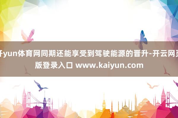 开yun体育网同期还能享受到驾驶能源的晋升-开云网页版登录入口 www.kaiyun.com