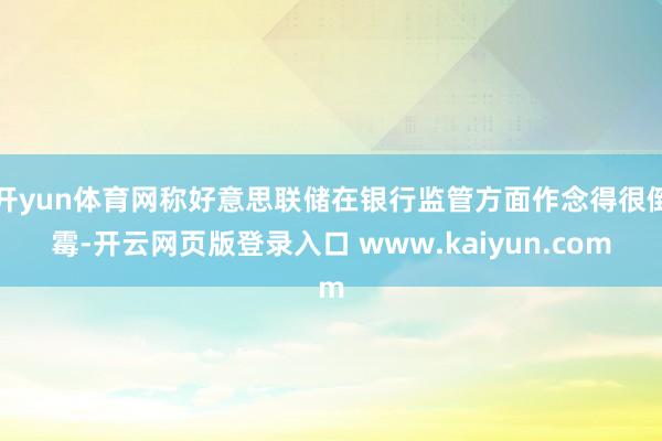 开yun体育网称好意思联储在银行监管方面作念得很倒霉-开云网页版登录入口 www.kaiyun.com