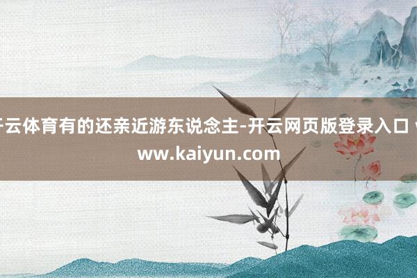 开云体育有的还亲近游东说念主-开云网页版登录入口 www.kaiyun.com